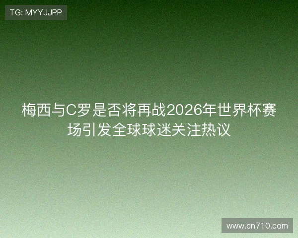 梅西与C罗是否将再战2026年世界杯赛场引发全球球迷关注热议 梅西与C罗是否将再战2026年世界杯赛场引发全球球迷关注热议